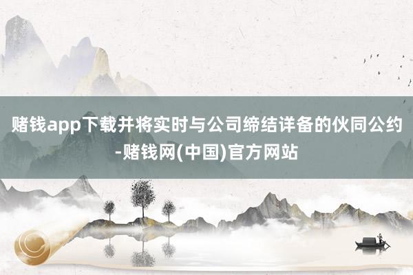 赌钱app下载并将实时与公司缔结详备的伙同公约-赌钱网(中国)官方网站