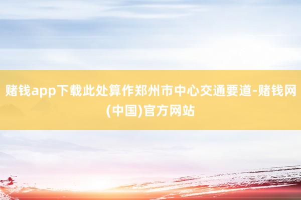 赌钱app下载此处算作郑州市中心交通要道-赌钱网(中国)官方网站