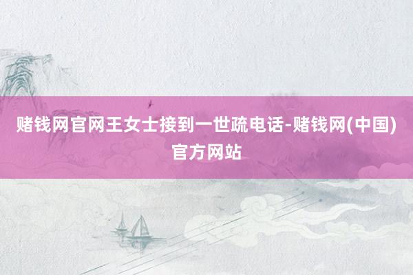赌钱网官网王女士接到一世疏电话-赌钱网(中国)官方网站