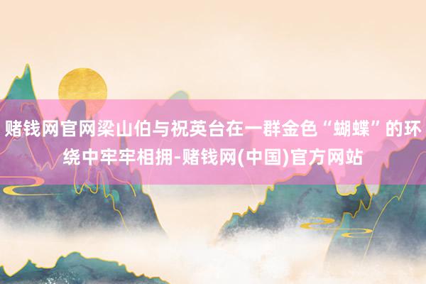 赌钱网官网梁山伯与祝英台在一群金色“蝴蝶”的环绕中牢牢相拥-赌钱网(中国)官方网站