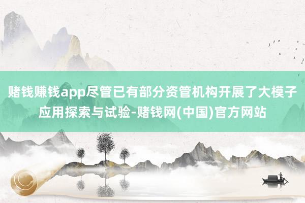 赌钱赚钱app尽管已有部分资管机构开展了大模子应用探索与试验-赌钱网(中国)官方网站