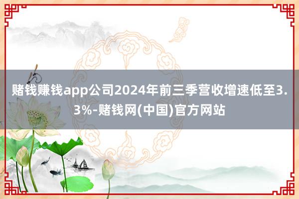 赌钱赚钱app公司2024年前三季营收增速低至3.3%-赌钱网(中国)官方网站