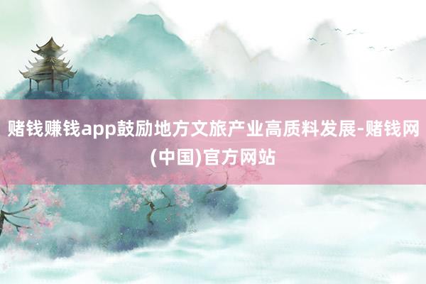 赌钱赚钱app鼓励地方文旅产业高质料发展-赌钱网(中国)官方网站