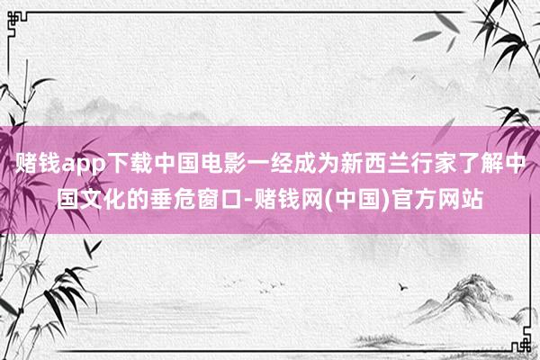 赌钱app下载中国电影一经成为新西兰行家了解中国文化的垂危窗口-赌钱网(中国)官方网站