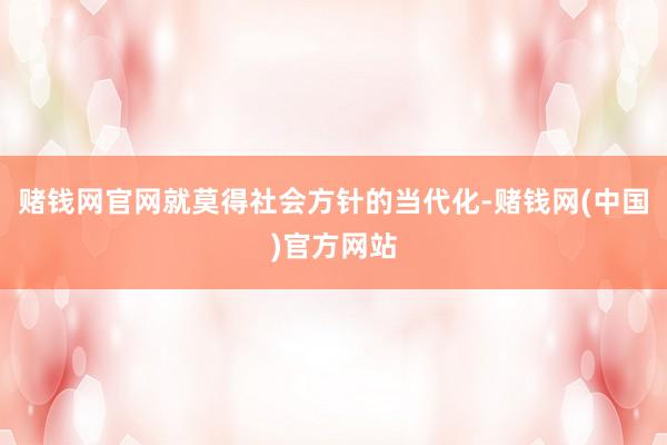 赌钱网官网就莫得社会方针的当代化-赌钱网(中国)官方网站