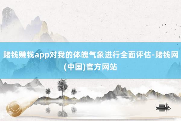 赌钱赚钱app对我的体魄气象进行全面评估-赌钱网(中国)官方网站