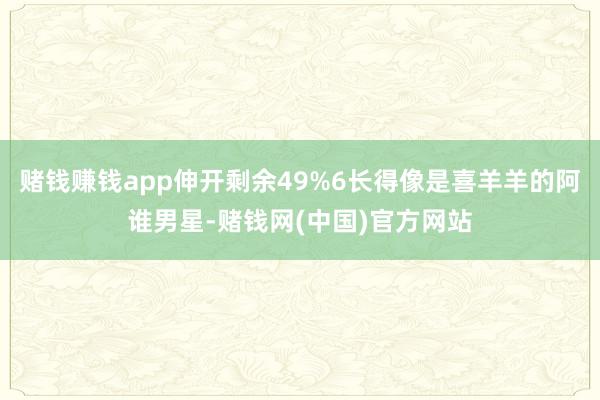 赌钱赚钱app伸开剩余49%6长得像是喜羊羊的阿谁男星-赌钱网(中国)官方网站