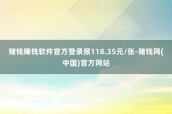 赌钱赚钱软件官方登录报118.35元/张-赌钱网(中国)官方网站