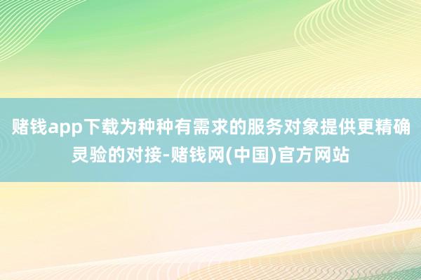赌钱app下载为种种有需求的服务对象提供更精确灵验的对接-赌钱网(中国)官方网站