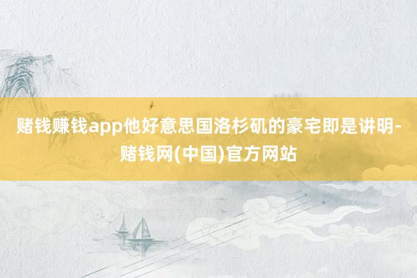 赌钱赚钱app他好意思国洛杉矶的豪宅即是讲明-赌钱网(中国)官方网站