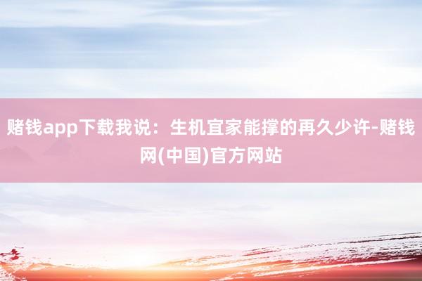 赌钱app下载我说：生机宜家能撑的再久少许-赌钱网(中国)官方网站