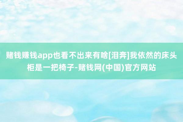 赌钱赚钱app也看不出来有啥[泪奔]我依然的床头柜是一把椅子-赌钱网(中国)官方网站