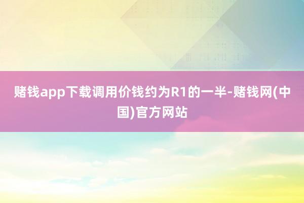 赌钱app下载调用价钱约为R1的一半-赌钱网(中国)官方网站