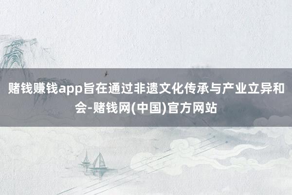赌钱赚钱app旨在通过非遗文化传承与产业立异和会-赌钱网(中国)官方网站