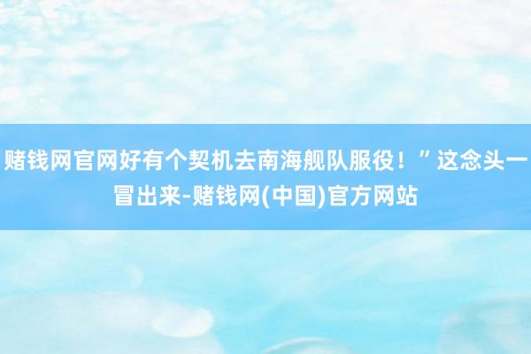赌钱网官网好有个契机去南海舰队服役！”这念头一冒出来-赌钱网(中国)官方网站