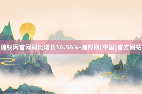 赌钱网官网同比增长16.56%-赌钱网(中国)官方网站
