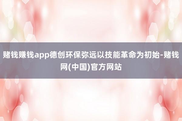赌钱赚钱app德创环保弥远以技能革命为初始-赌钱网(中国)官方网站