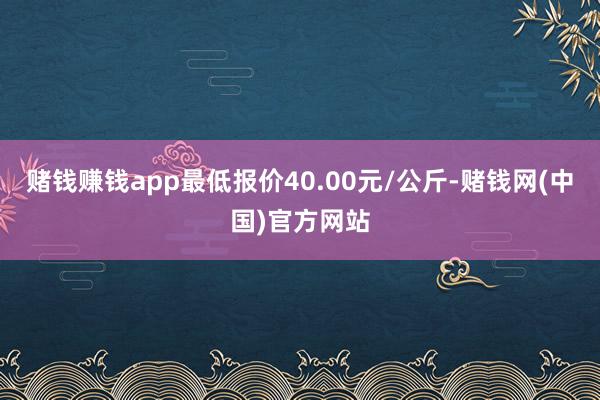 赌钱赚钱app最低报价40.00元/公斤-赌钱网(中国)官方网站