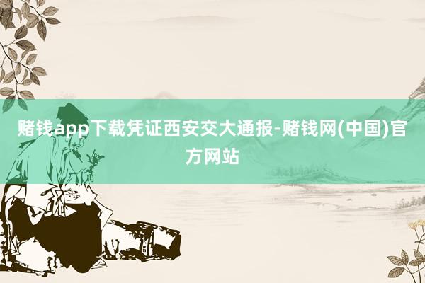 赌钱app下载　　凭证西安交大通报-赌钱网(中国)官方网站