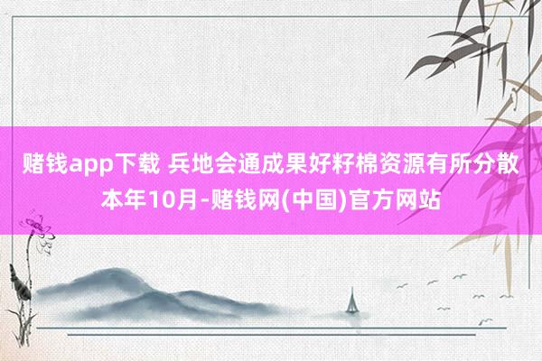 赌钱app下载 兵地会通成果好籽棉资源有所分散　　本年10月-赌钱网(中国)官方网站
