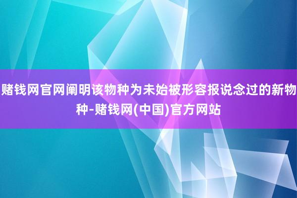 赌钱网官网阐明该物种为未始被形容报说念过的新物种-赌钱网(中国)官方网站