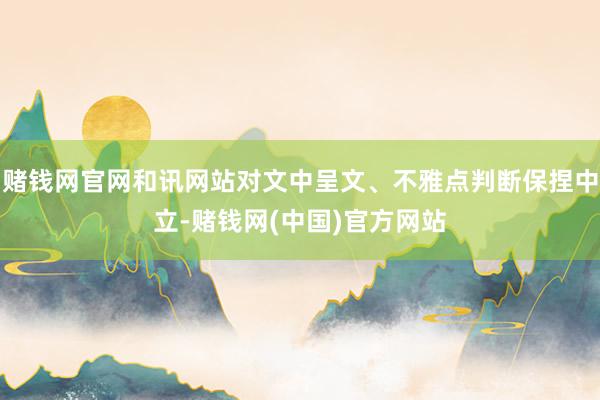 赌钱网官网和讯网站对文中呈文、不雅点判断保捏中立-赌钱网(中国)官方网站