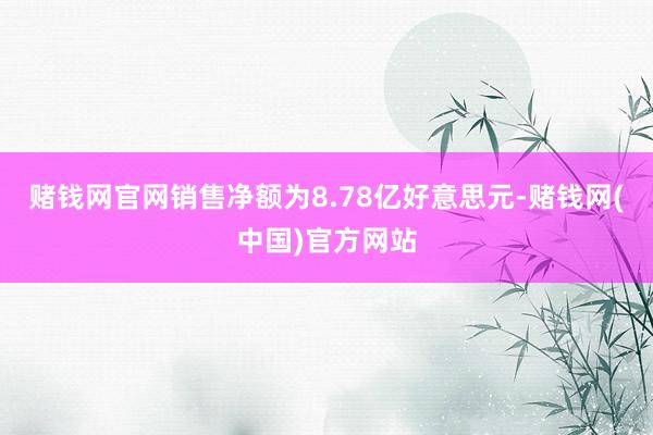 赌钱网官网销售净额为8.78亿好意思元-赌钱网(中国)官方网站