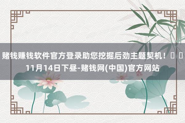 赌钱赚钱软件官方登录助您挖掘后劲主题契机！		11月14日下昼-赌钱网(中国)官方网站