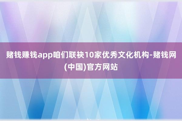 赌钱赚钱app咱们联袂10家优秀文化机构-赌钱网(中国)官方网站