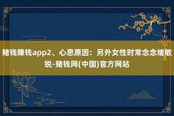 赌钱赚钱app2、心思原因：另外女性时常念念绪敏锐-赌钱网(中国)官方网站