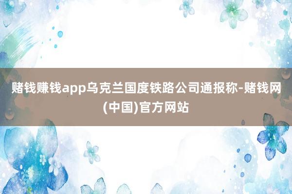 赌钱赚钱app　　乌克兰国度铁路公司通报称-赌钱网(中国)官方网站