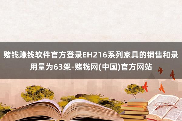 赌钱赚钱软件官方登录EH216系列家具的销售和录用量为63架-赌钱网(中国)官方网站