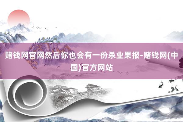 赌钱网官网然后你也会有一份杀业果报-赌钱网(中国)官方网站