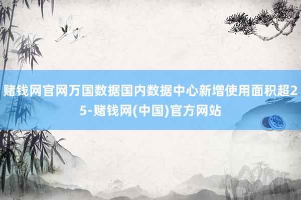 赌钱网官网万国数据国内数据中心新增使用面积超25-赌钱网(中国)官方网站