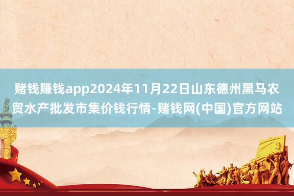 赌钱赚钱app2024年11月22日山东德州黑马农贸水产批发市集价钱行情-赌钱网(中国)官方网站