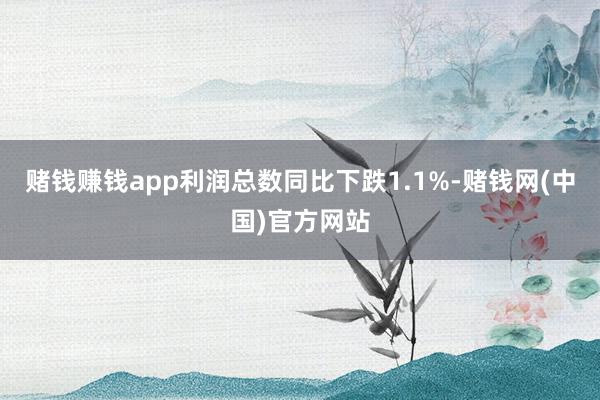 赌钱赚钱app利润总数同比下跌1.1%-赌钱网(中国)官方网站