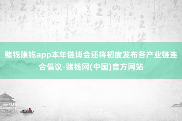 赌钱赚钱app本年链博会还将初度发布各产业链连合倡议-赌钱网(中国)官方网站