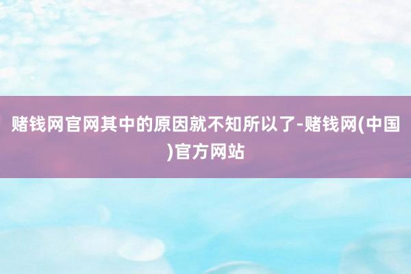 赌钱网官网其中的原因就不知所以了-赌钱网(中国)官方网站