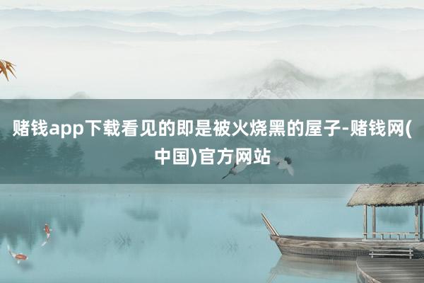 赌钱app下载看见的即是被火烧黑的屋子-赌钱网(中国)官方网站