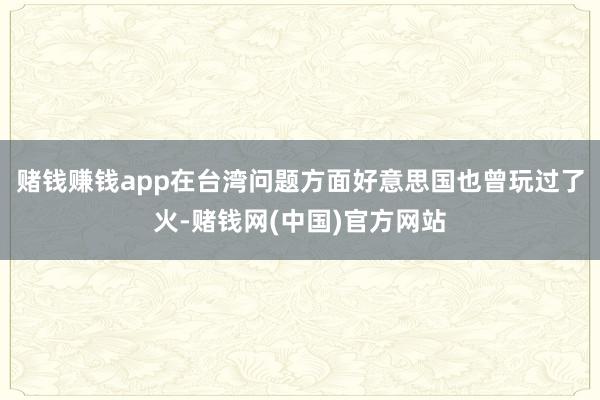 赌钱赚钱app在台湾问题方面好意思国也曾玩过了火-赌钱网(中国)官方网站