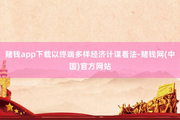 赌钱app下载以终端多样经济计谋看法-赌钱网(中国)官方网站