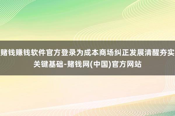 赌钱赚钱软件官方登录为成本商场纠正发展清醒夯实关键基础-赌钱网(中国)官方网站