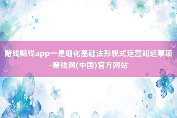 赌钱赚钱app一是细化基础法形貌式运营知道事项-赌钱网(中国)官方网站