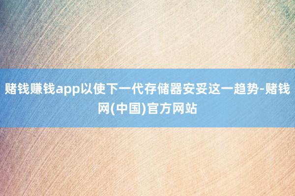 赌钱赚钱app以使下一代存储器安妥这一趋势-赌钱网(中国)官方网站