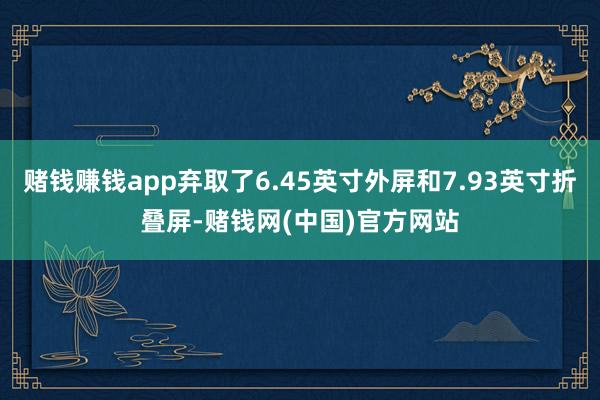 赌钱赚钱app弃取了6.45英寸外屏和7.93英寸折叠屏-赌钱网(中国)官方网站