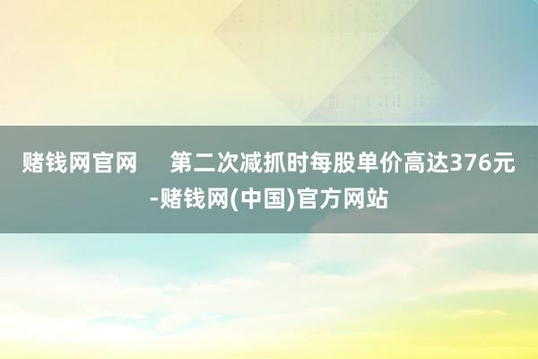 赌钱网官网     第二次减抓时每股单价高达376元-赌钱网(中国)官方网站