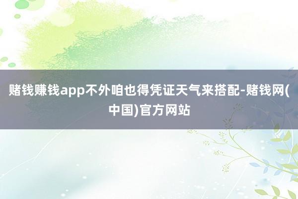 赌钱赚钱app不外咱也得凭证天气来搭配-赌钱网(中国)官方网站
