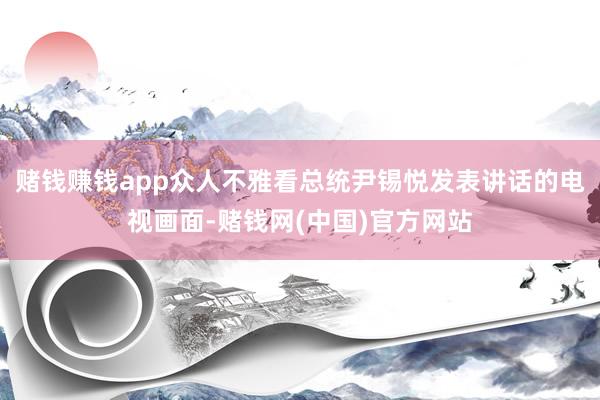 赌钱赚钱app众人不雅看总统尹锡悦发表讲话的电视画面-赌钱网(中国)官方网站