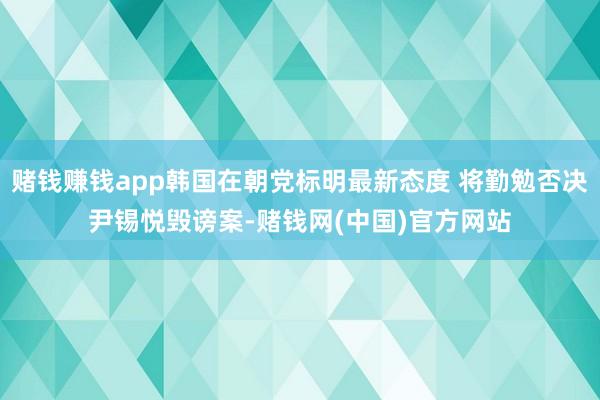 赌钱赚钱app韩国在朝党标明最新态度 将勤勉否决尹锡悦毁谤案-赌钱网(中国)官方网站