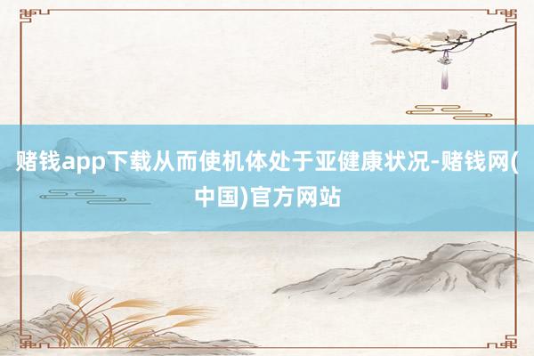 赌钱app下载从而使机体处于亚健康状况-赌钱网(中国)官方网站